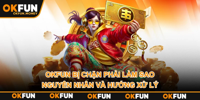 OKFUN Bị Chặn Phải Làm Sao – Nguyên Nhân Và Hướng Xử Lý