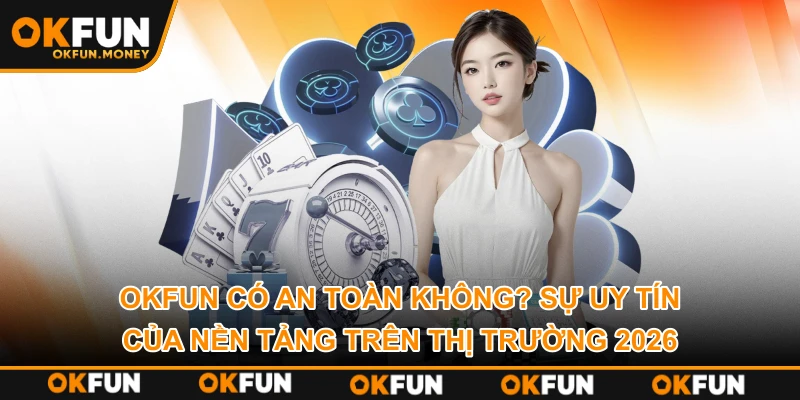 OKFUN Có An Toàn Không? Sự Uy Tín Của Nền Tảng Trên Thị Trường 2026