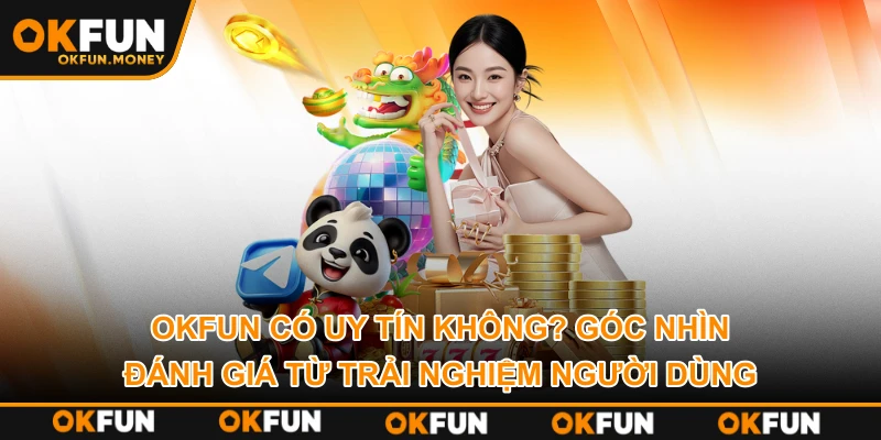 OKFUN Có Uy Tín Không? Góc Nhìn Đánh Giá Từ Trải Nghiệm Người Dùng