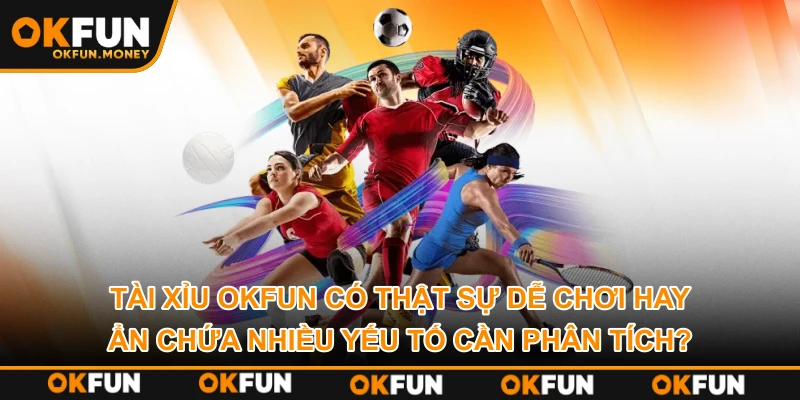 Tài Xỉu OKFUN có thật sự dễ chơi hay ẩn chứa nhiều yếu tố cần phân tích?